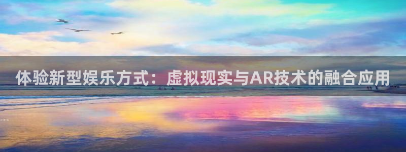 长运娱乐登录：体验新型娱乐方式：虚拟现实与AR技术的融合应用
