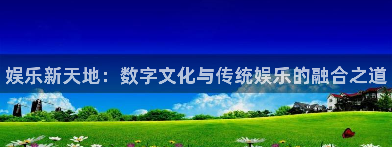长运娱乐代理：娱乐新天地：数字文化与传统娱乐的融合之道